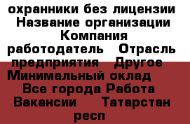 .охранники без лицензии › Название организации ­ Компания-работодатель › Отрасль предприятия ­ Другое › Минимальный оклад ­ 1 - Все города Работа » Вакансии   . Татарстан респ.